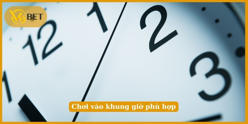 Chơi vào khung giờ phù hợp